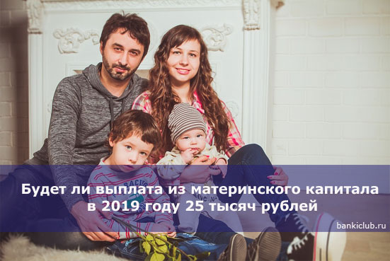 Единовременная выплата из материнского капитала в 2019 году 25 тысяч, свежие новости