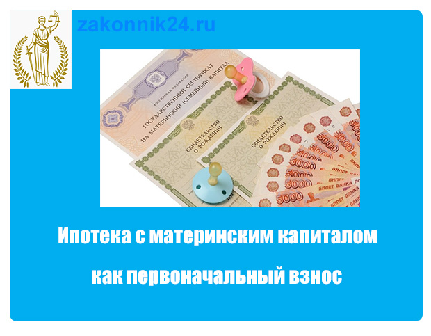 Можно ли использовать материнский капитал как первый взнос за ипотеку?