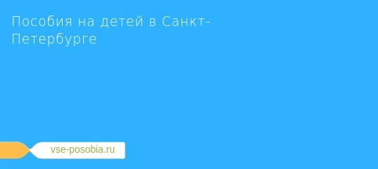 Выплаты при рождении ребенка в 2019 году в санкт-петербурге: единовременное пособие в спб, губернаторские льготы и компенсации многодетным и малоимущим семьям